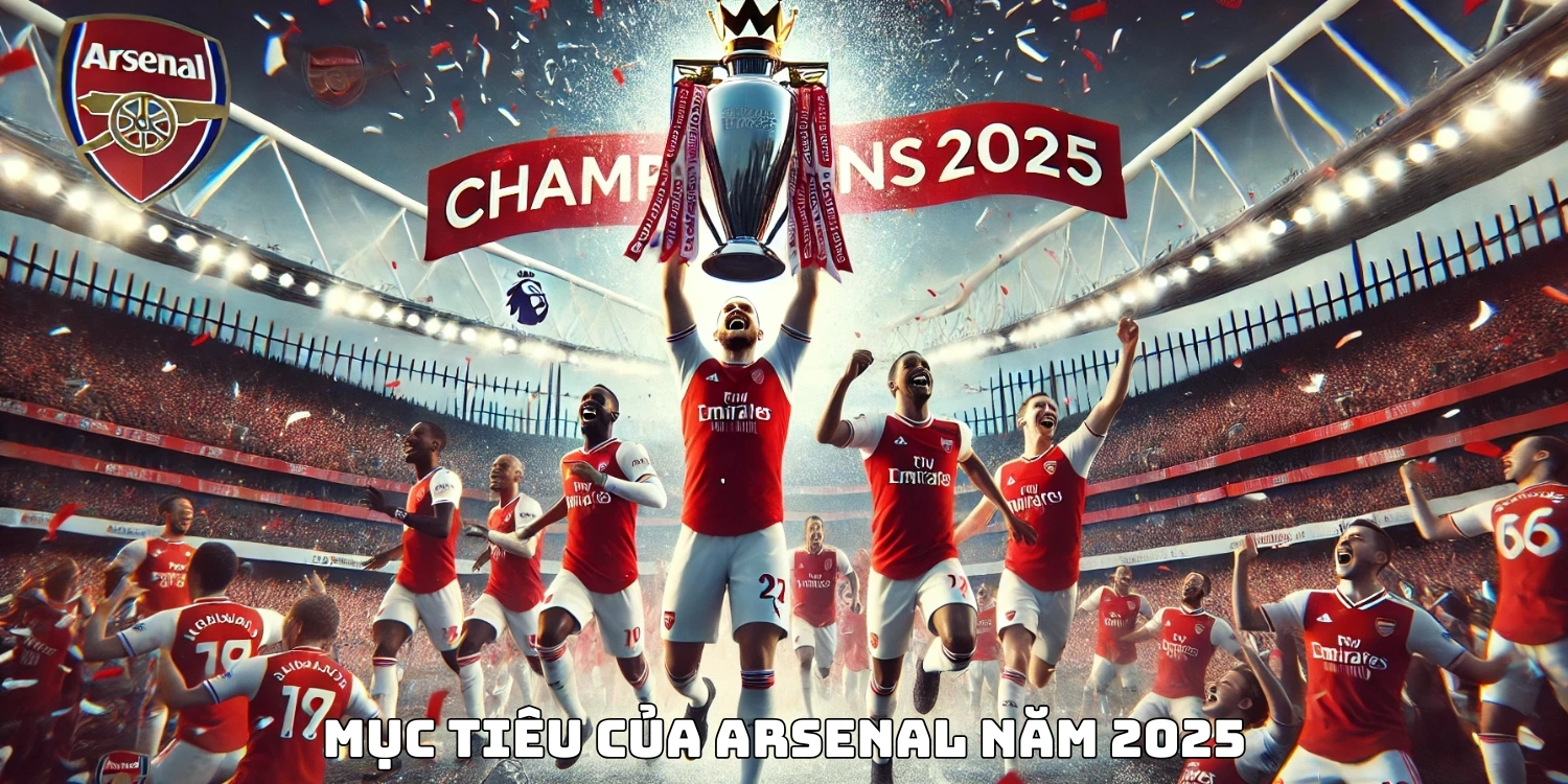 Mục tiêu của Arsenal năm 2025: Soán ngôi vương Ngoại Hạng Anh