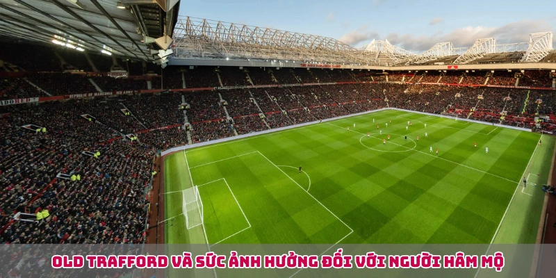 Old Trafford và sức ảnh hưởng đối với người hâm mộ